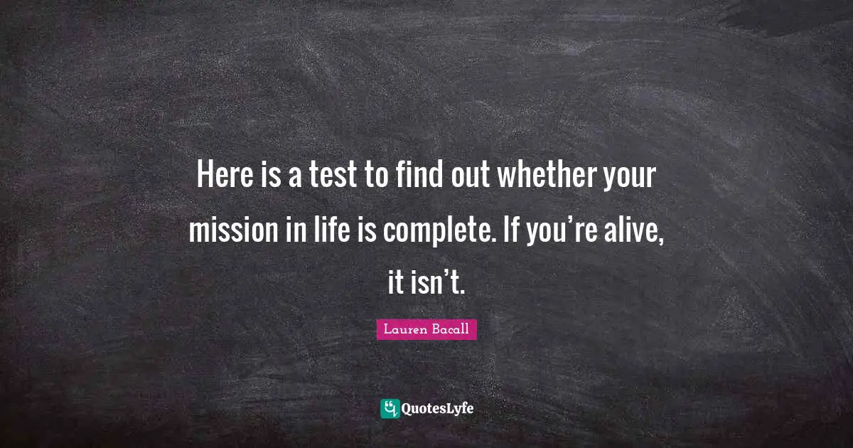 Here is a test to find out whether your mission in life is complete. If you’re alive, it isn’t.