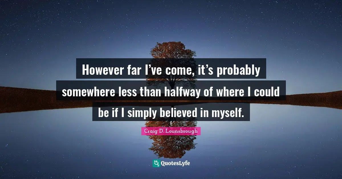 However far I’ve come, it’s probably somewhere less than halfway of where I could be if I simply believed in myself.