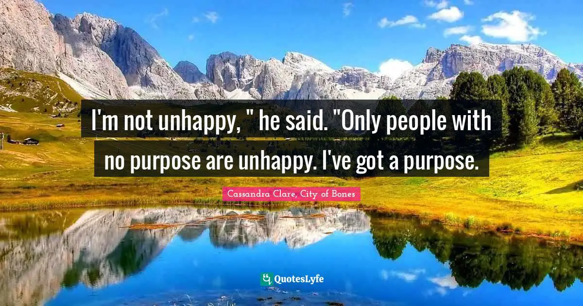 Cassandra Clare Quotes: "I'm not unhappy, " he said. "Only people with no purpose are unhappy. I've got a purpose."