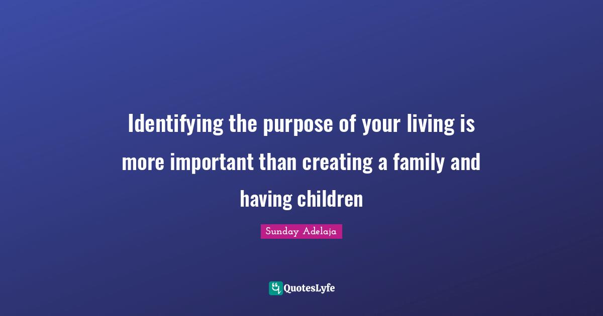 Identifying the purpose of your living is more important than creating a family and having children