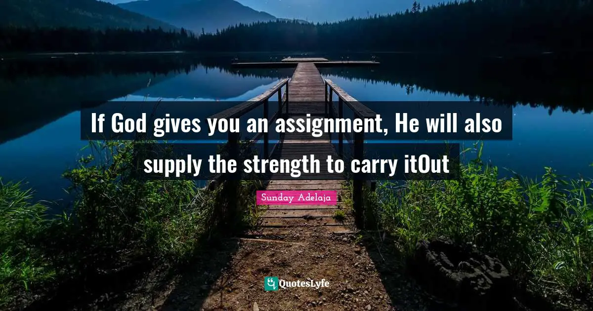 If God gives you an assignment, He will also supply the strength to carry itOut