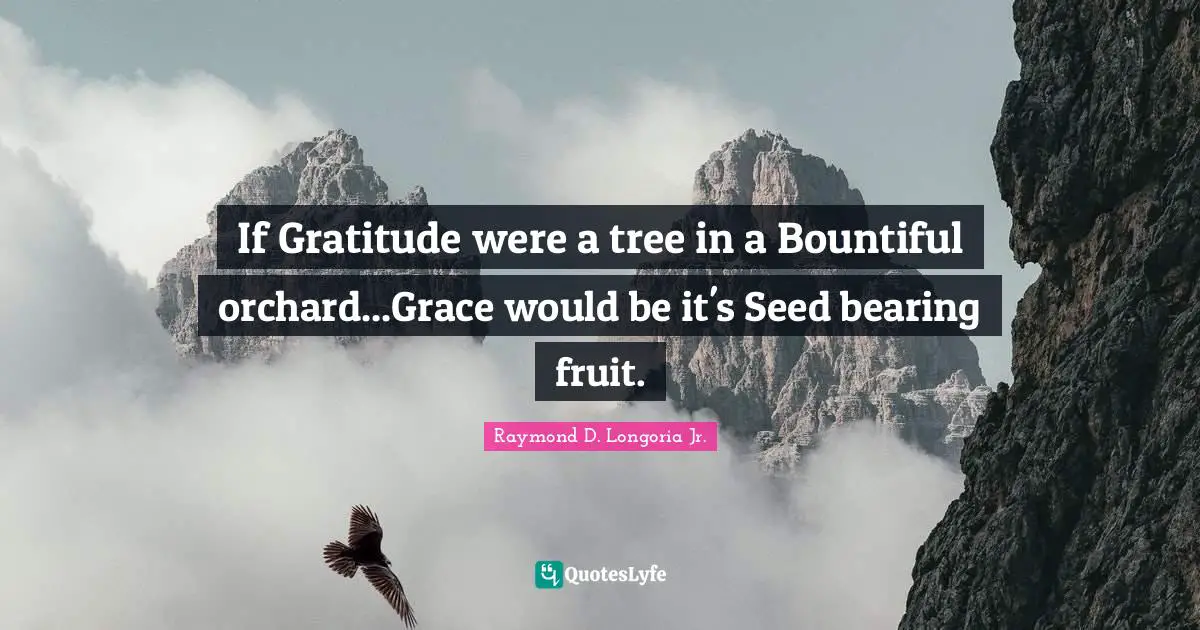 If Gratitude were a tree in a Bountiful orchard...Grace would be it's Seed bearing fruit.