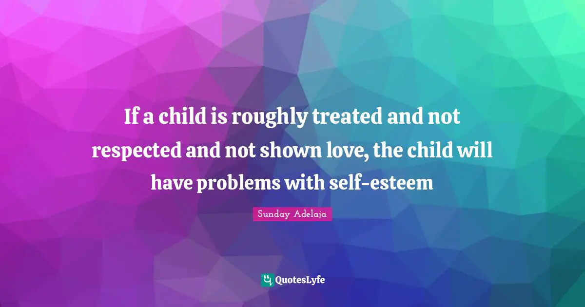 Respected Quotes: "If a child is roughly treated and not respected and not shown love, the child will have problems with self-esteem"