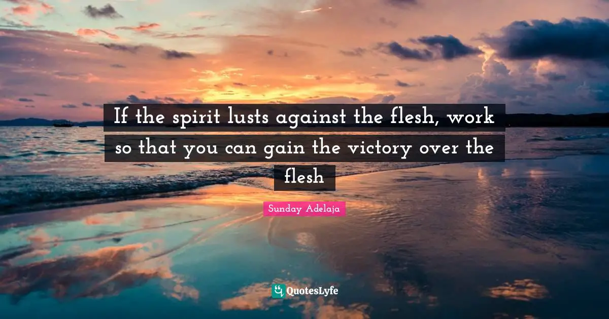 If the spirit lusts against the flesh, work so that you can gain the victory over the flesh