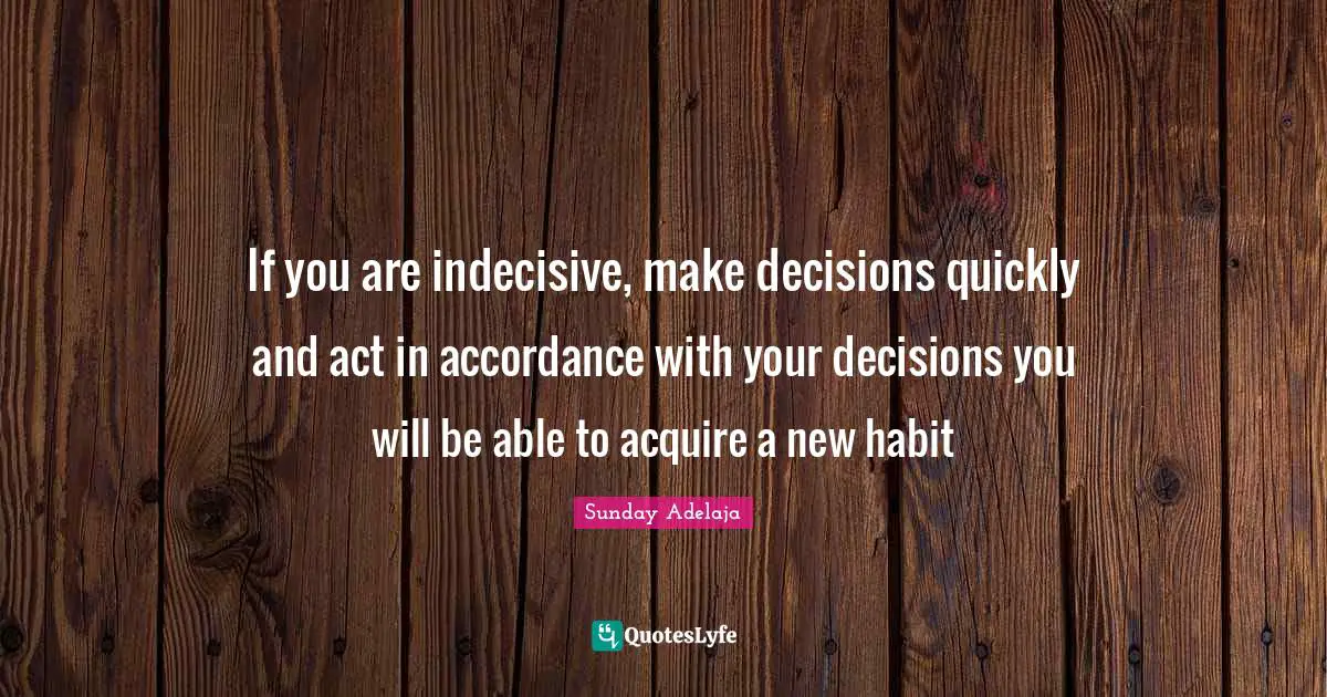 If you are indecisive, make decisions quickly and act in accordance with your decisions you will be able to acquire a new habit