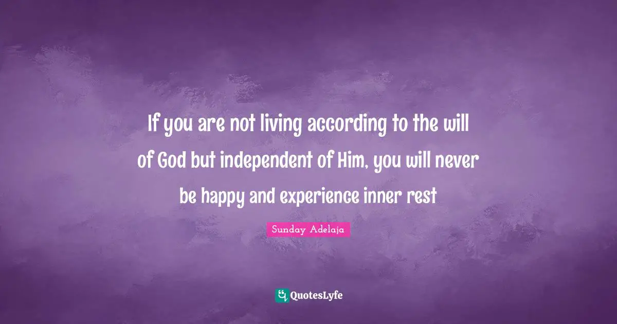 If you are not living according to the will of God but independent of Him, you will never be happy and experience inner rest
