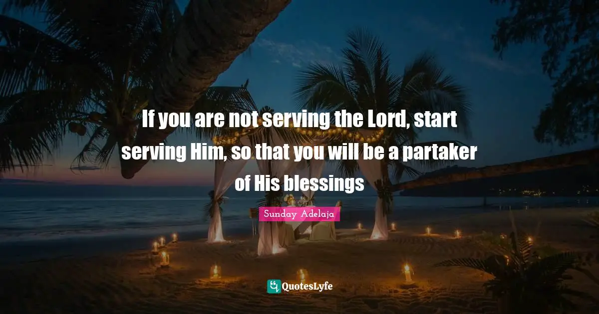 If you are not serving the Lord, start serving Him, so that you will be a partaker of His blessings