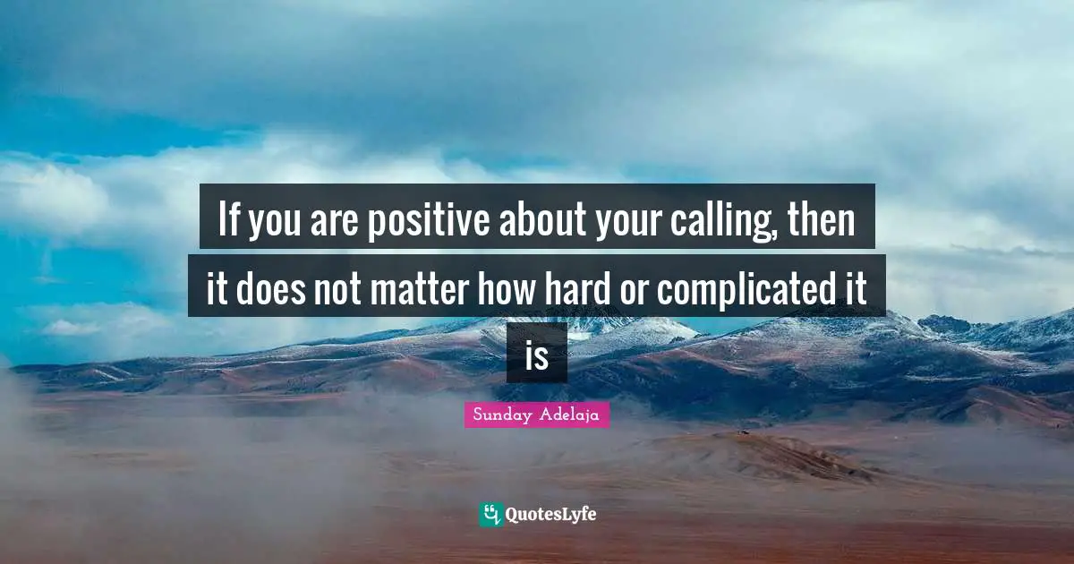 If you are positive about your calling, then it does not matter how hard or complicated it is