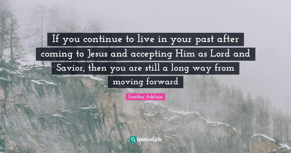 If you continue to live in your past after coming to Jesus and accepting Him as Lord and Savior, then you are still a long way from moving forward