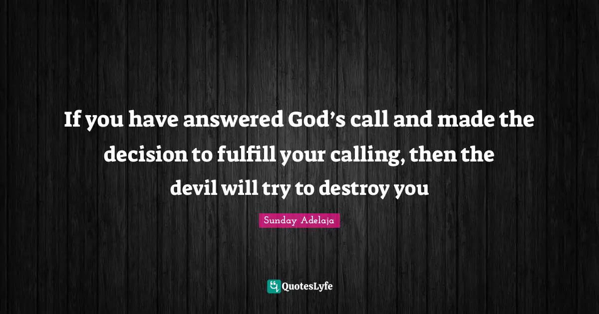 If you have answered God’s call and made the decision to fulfill your calling, then the devil will try to destroy you