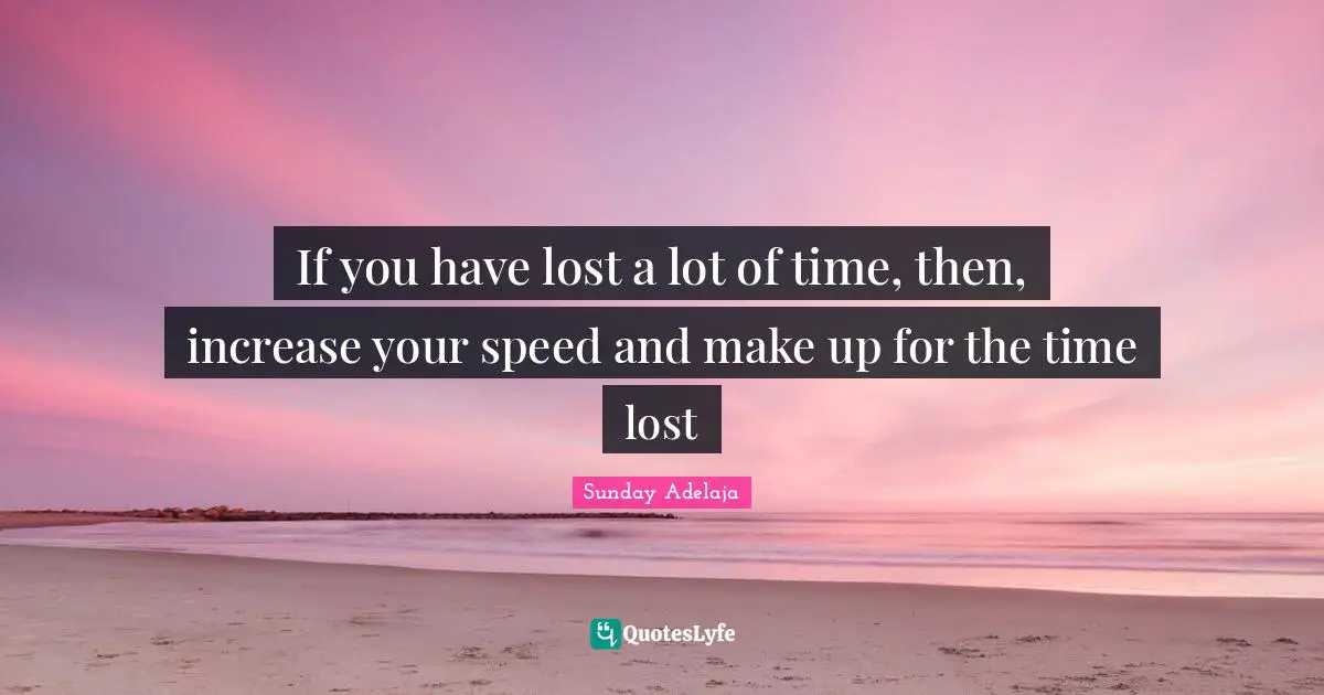 If you have lost a lot of time, then, increase your speed and make up for the time lost