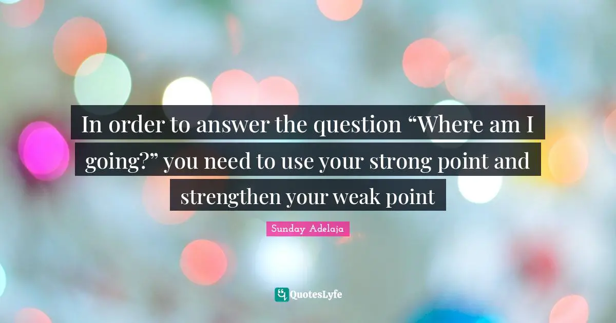 In order to answer the question “Where am I going?” you need to use your strong point and strengthen your weak point