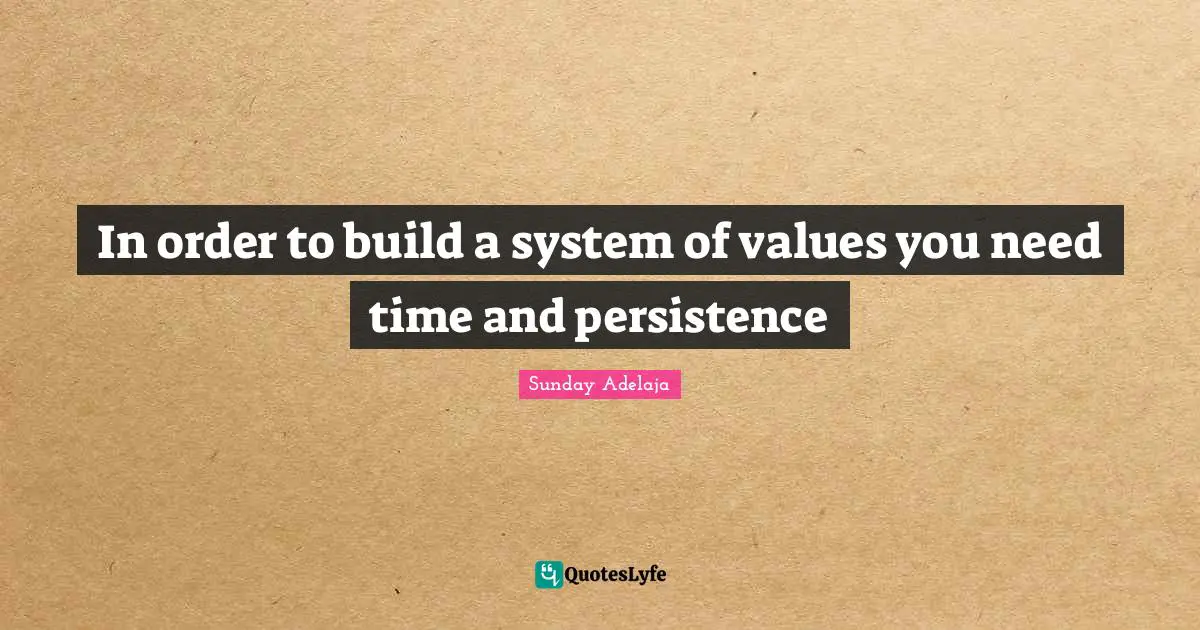 In order to build a system of values you need time and persistence