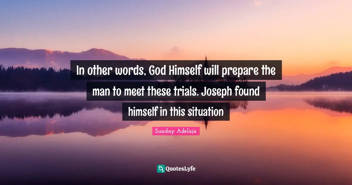 Purpose Goals Quotes: "In other words, God Himself will prepare the man to meet these trials. Joseph found himself in this situation"