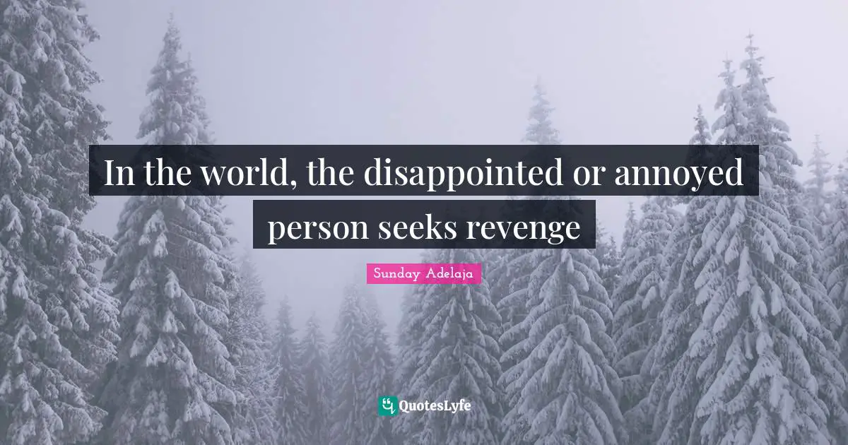 In the world, the disappointed or annoyed person seeks revenge