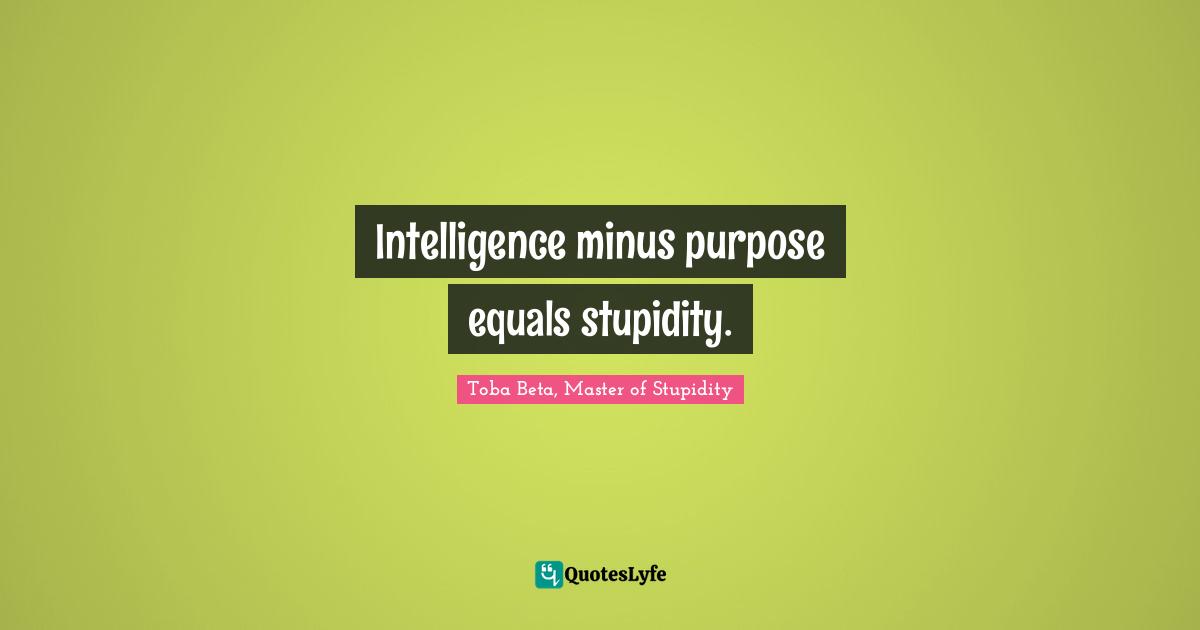 Intelligence minus purpose equals stupidity.