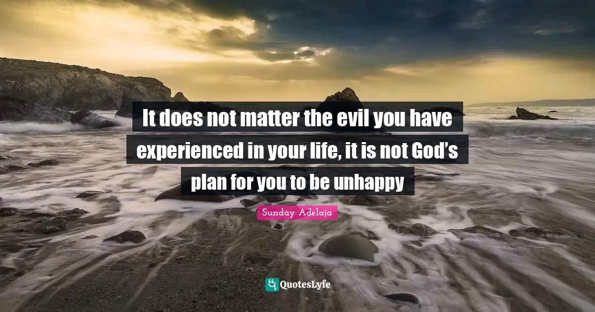 It does not matter the evil you have experienced in your life, it is not God’s plan for you to be unhappy