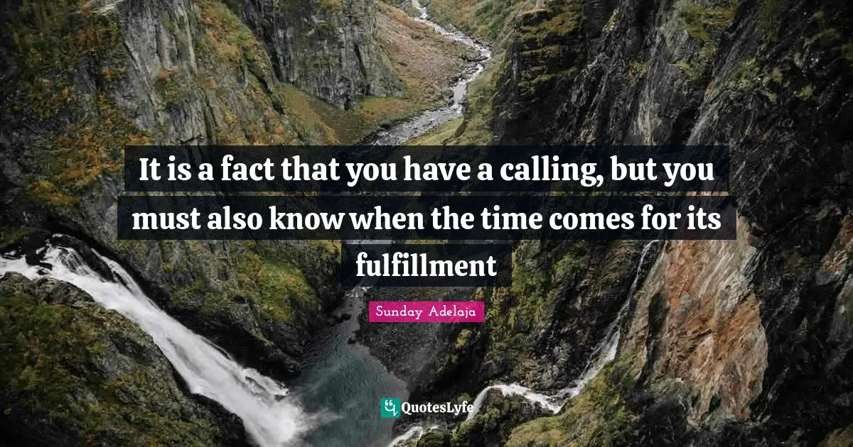 It is a fact that you have a calling, but you must also know when the time comes for its fulfillment
