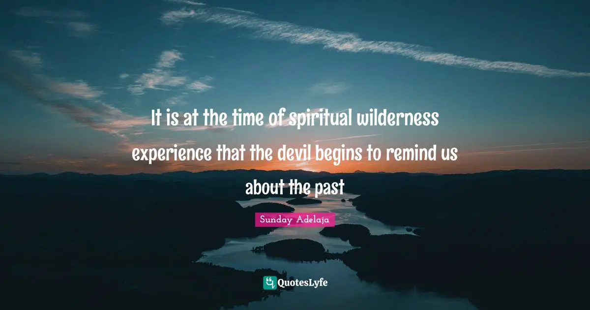 It is at the time of spiritual wilderness experience that the devil begins to remind us about the past