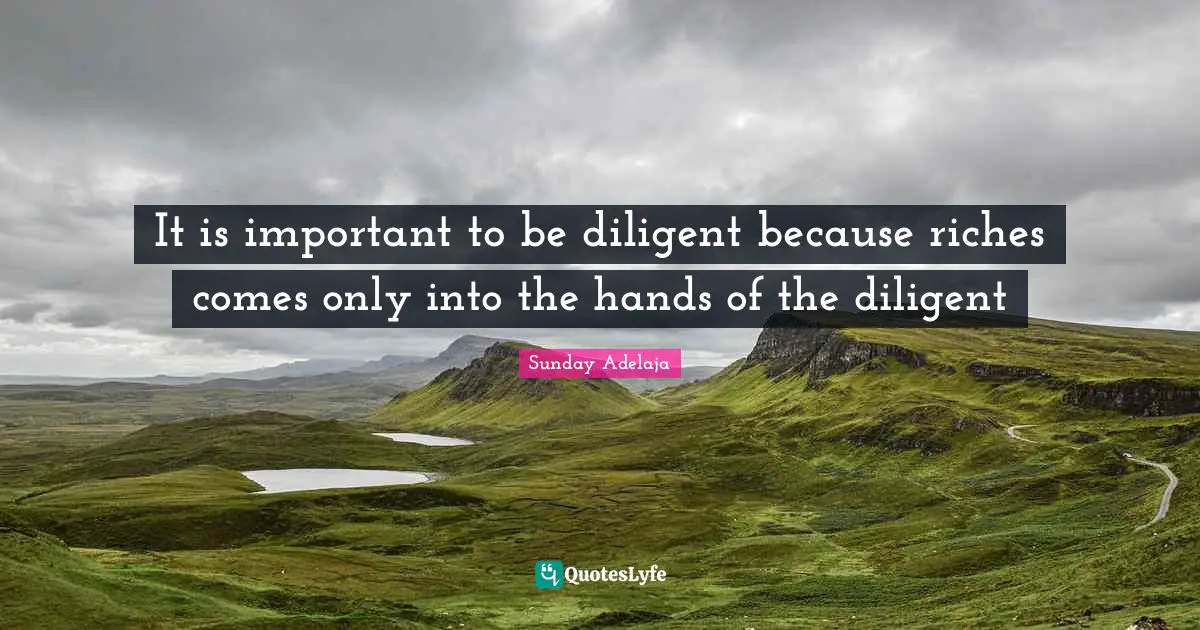It is important to be diligent because riches comes only into the hands of the diligent