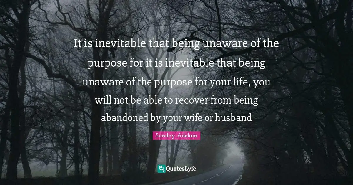 Unaware Quotes: "It is inevitable that being unaware of the purpose for it is inevitable that being unaware of the purpose for your life, you will not be able to recover from being abandoned by your wife or husband"