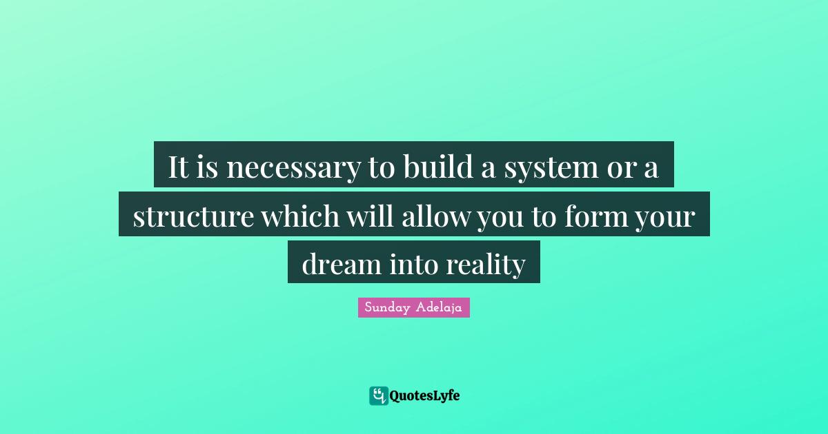 It is necessary to build a system or a structure which will allow you to form your dream into reality