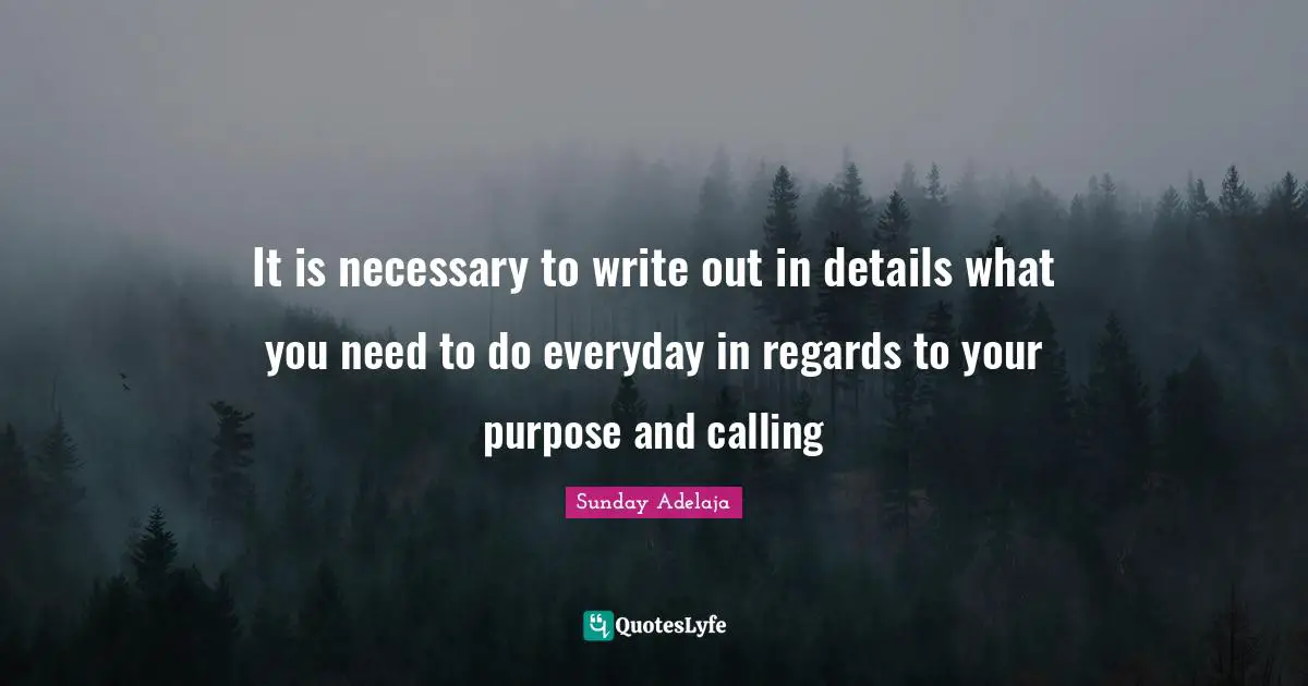 It is necessary to write out in details what you need to do everyday in regards to your purpose and calling