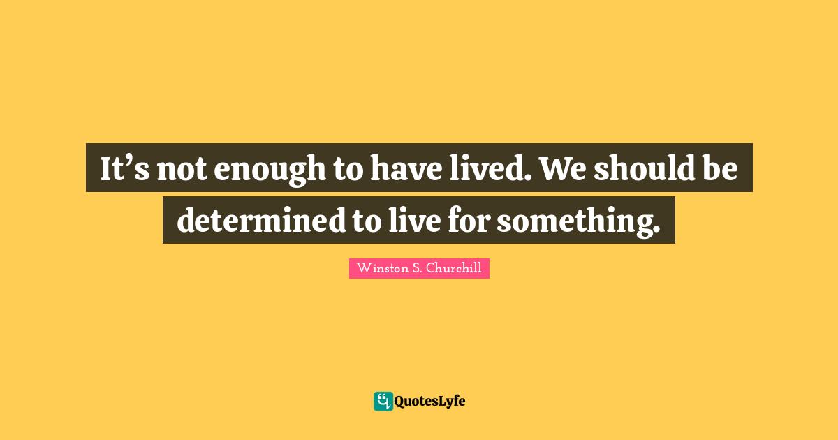 It’s not enough to have lived. We should be determined to live for something.
