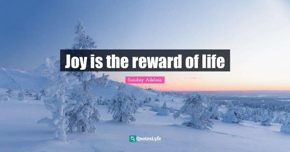 Joy is the reward of life