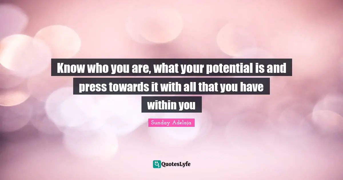 Know who you are, what your potential is and press towards it with all that you have within you