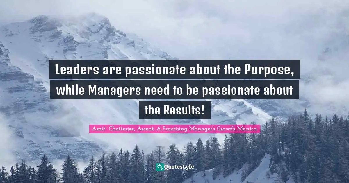 Amit  Chatterjee, Ascent: A Practising Manager's Growth Mantra Quotes: "Leaders are passionate about the Purpose, while Managers need to be passionate about the Results!"
