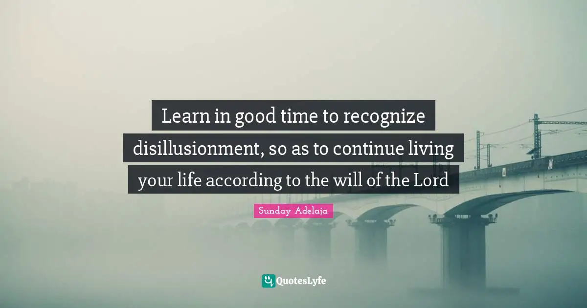 Learn in good time to recognize disillusionment, so as to continue living your life according to the will of the Lord