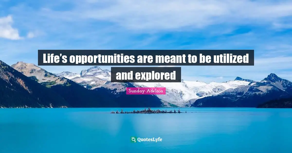 Life’s opportunities are meant to be utilized and explored