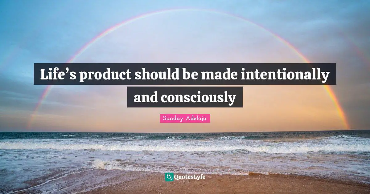 Life’s product should be made intentionally and consciously