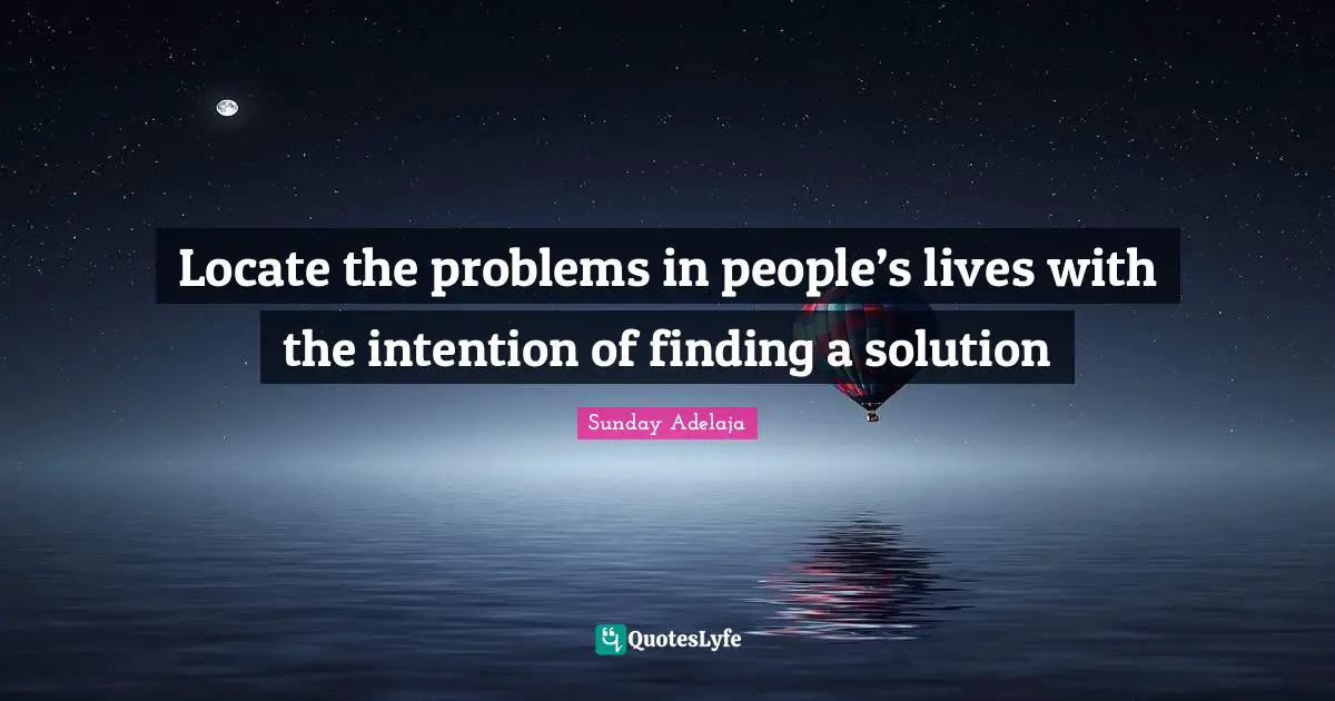 Locate the problems in people’s lives with the intention of finding a solution