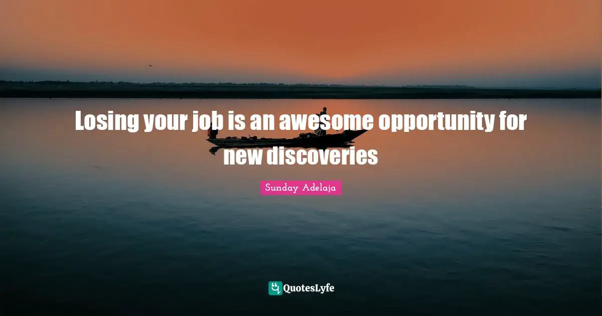 Losing your job is an awesome opportunity for new discoveries