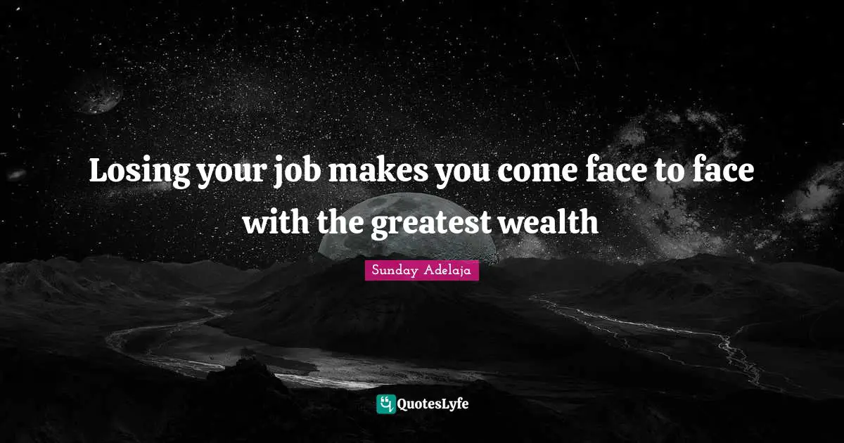 Losing your job makes you come face to face with the greatest wealth