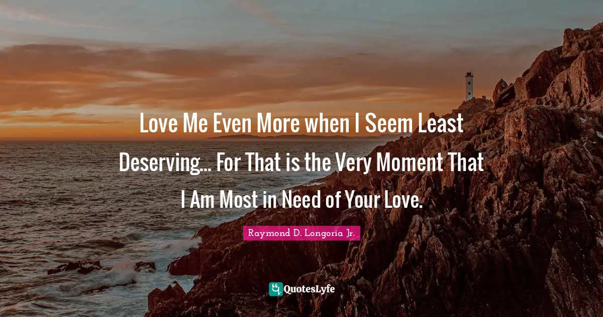 Love Me Even More when I Seem Least Deserving... For That is the Very Moment That I Am Most in Need of Your Love.