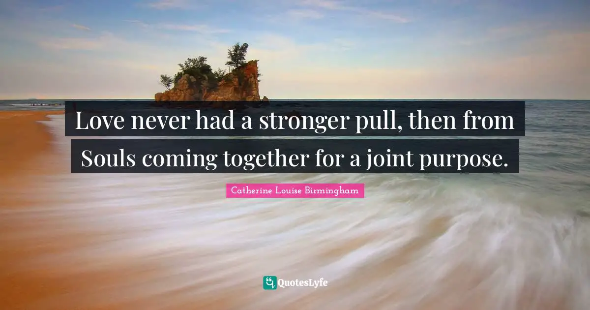 Catherine Louise Birmingham Quotes: "Love never had a stronger pull, then from Souls coming together for a joint purpose."