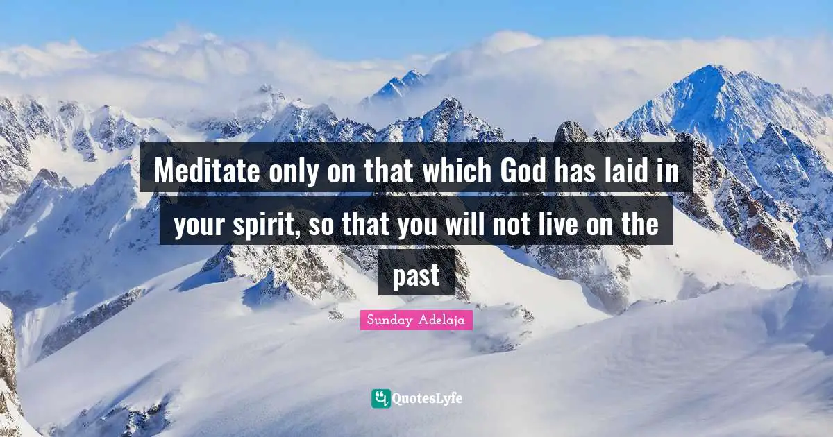 Meditate only on that which God has laid in your spirit, so that you will not live on the past