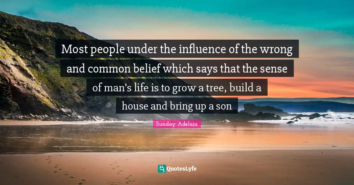 Most people under the influence of the wrong and common belief which says that the sense of man’s life is to grow a tree, build a house and bring up a son
