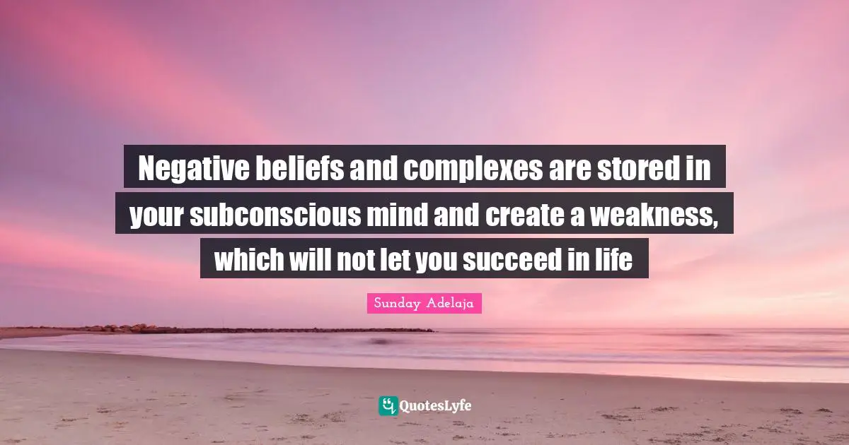 Stored Quotes: "Negative beliefs and complexes are stored in your subconscious mind and create a weakness, which will not let you succeed in life"