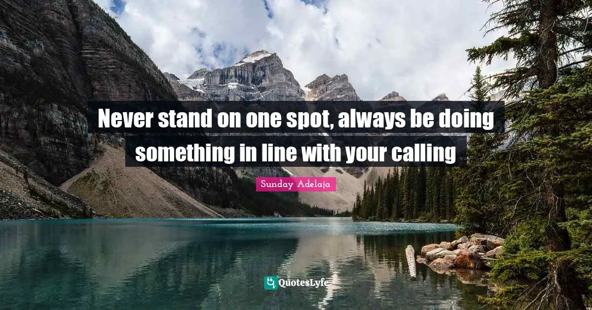 Never stand on one spot, always be doing something in line with your calling