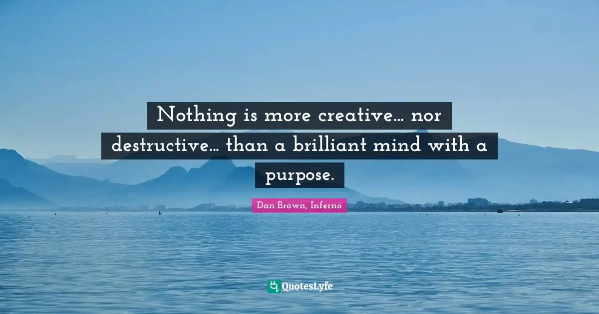 Nothing is more creative... nor destructive... than a brilliant mind with a purpose.