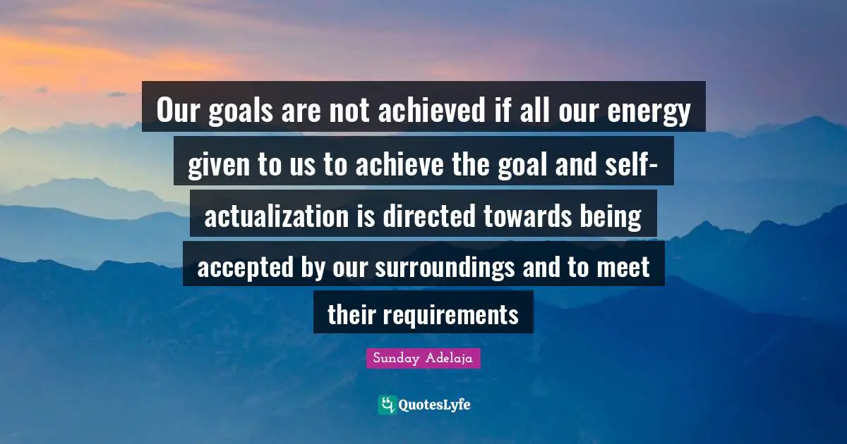 Achieved Quotes: "Our goals are not achieved if all our energy given to us to achieve the goal and self-actualization is directed towards being accepted by our surroundings and to meet their requirements"