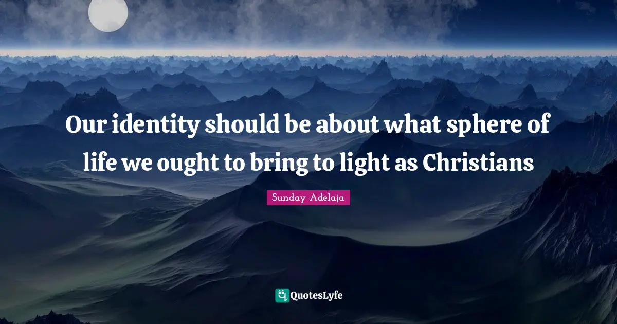 Our identity should be about what sphere of life we ought to bring to light as Christians