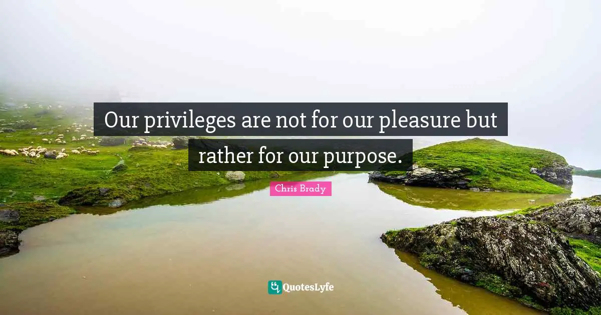 Our privileges are not for our pleasure but rather for our purpose.