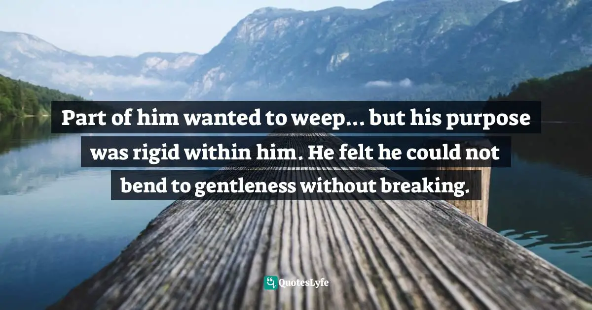 Part of him wanted to weep... but his purpose was rigid within him. He felt he could not bend to gentleness without breaking.