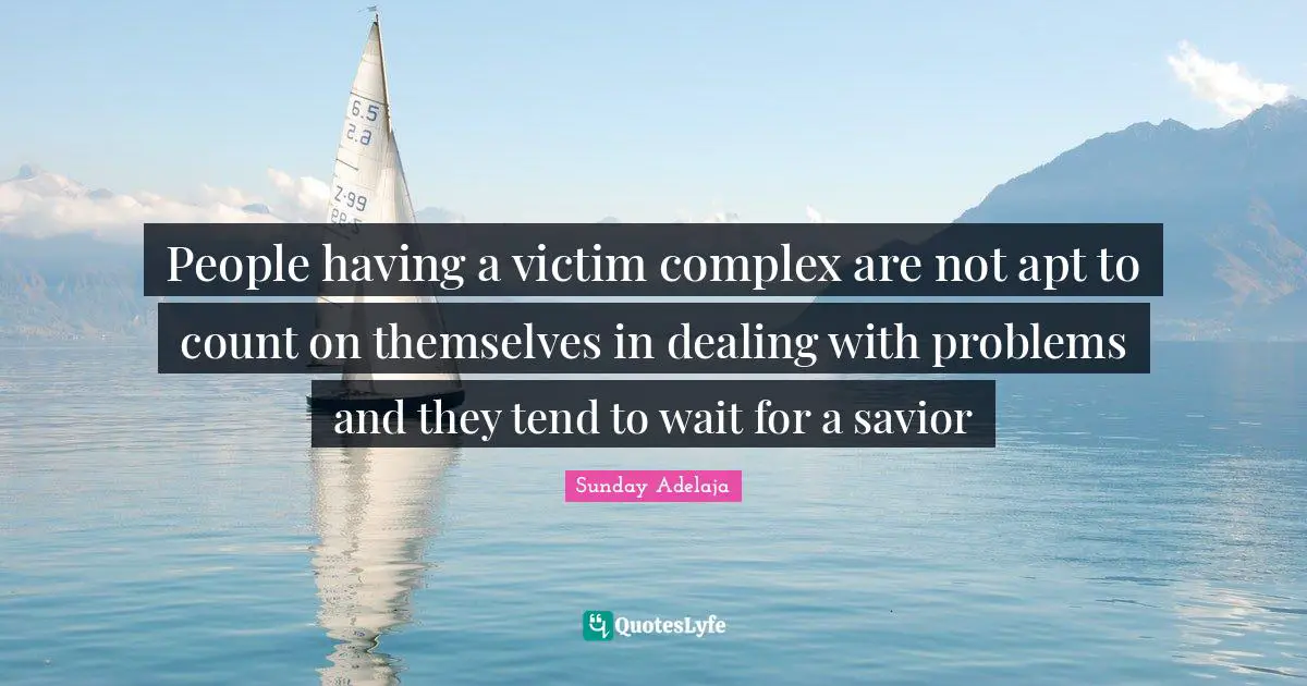 People having a victim complex are not apt to count on themselves in dealing with problems and they tend to wait for a savior