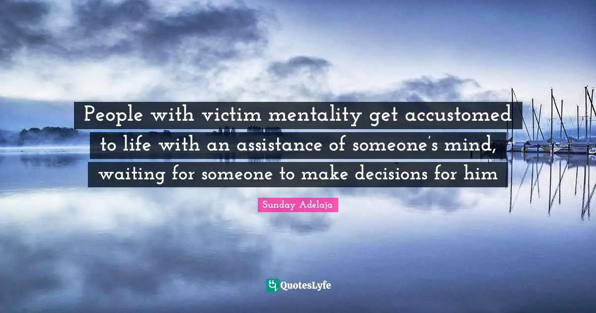 People with victim mentality get accustomed to life with an assistance of someone’s mind, waiting for someone to make decisions for him